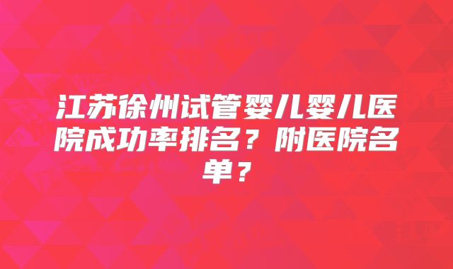 江苏徐州试管婴儿婴儿医院成功率排名？附医院名单？