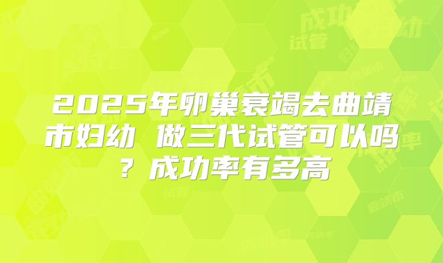 2025年卵巢衰竭去曲靖市妇幼 做三代试管可以吗？成功率有多高