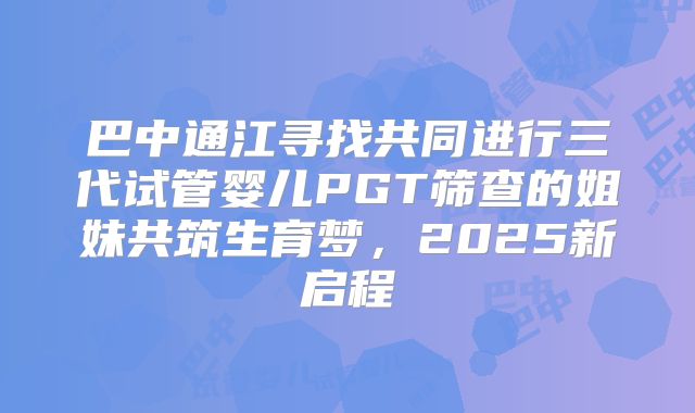 巴中通江寻找共同进行三代试管婴儿PGT筛查的姐妹共筑生育梦，2025新启程