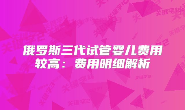 俄罗斯三代试管婴儿费用较高:费用明细解析