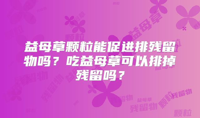 益母草颗粒能促进排残留物吗?吃益母草可以排掉残留吗?