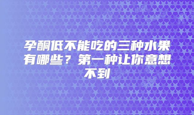 孕酮低不能吃的三种水果有哪些?第一种让你意想不到