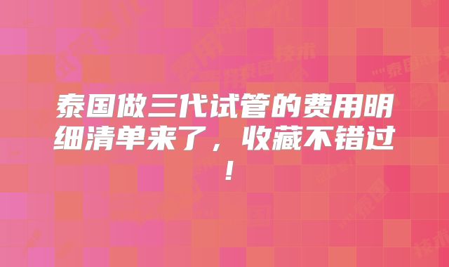 泰国做三代试管的费用明细清单来了，收藏不错过！