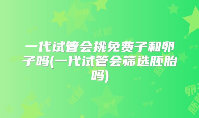 一代试管会挑免费子和卵子吗(一代试管会筛选胚胎吗)