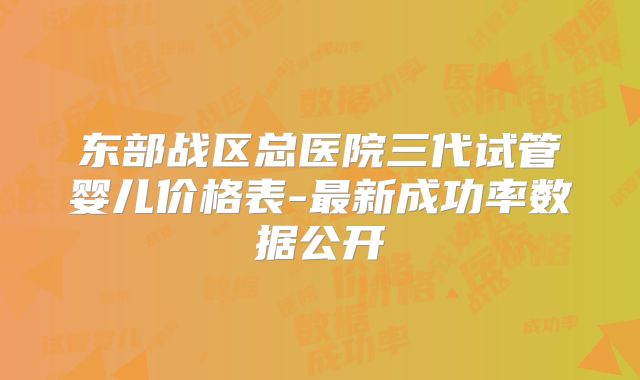 东部战区总医院三代试管婴儿价格表-最新成功率数据公开