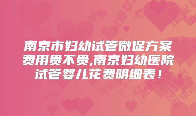 南京市妇幼试管微促方案费用贵不贵,南京妇幼医院试管婴儿花费明细表！