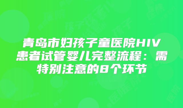 青岛市妇孩子童医院HIV患者试管婴儿完整流程：需特别注意的8个环节
