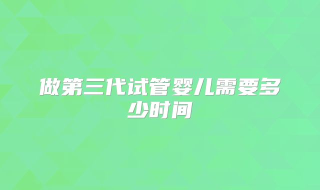 做第三代试管婴儿需要多少时间