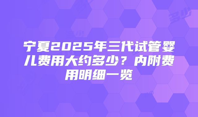 宁夏2025年三代试管婴儿费用大约多少？内附费用明细一览