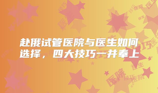 赴俄试管医院与医生如何选择，四大技巧一并奉上