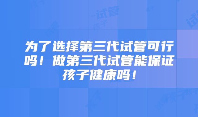 为了选择第三代试管可行吗!做第三代试管能保证孩子健康吗!