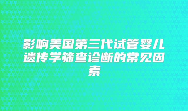 影响美国第三代试管婴儿遗传学筛查诊断的常见因素