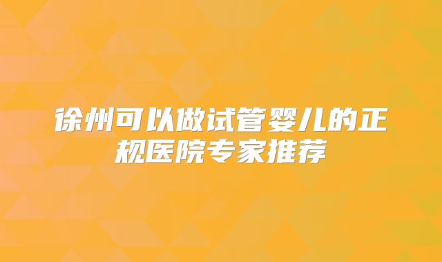 徐州可以做试管婴儿的正规医院专家推荐