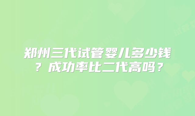郑州三代试管婴儿多少钱？成功率比二代高吗？