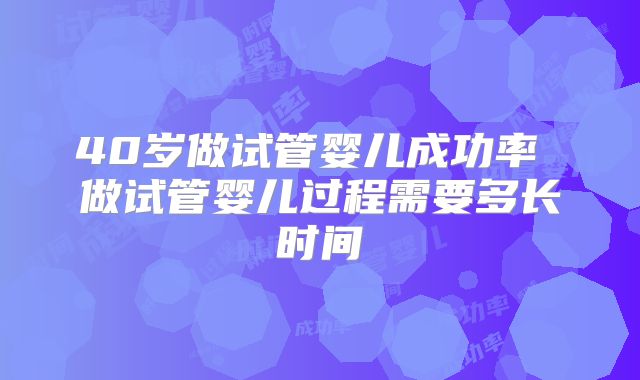 40岁做试管婴儿成功率 做试管婴儿过程需要多长时间