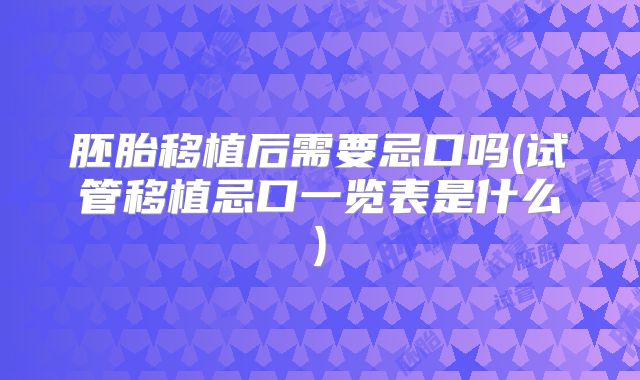 胚胎移植后需要忌口吗(试管移植忌口一览表是什么)