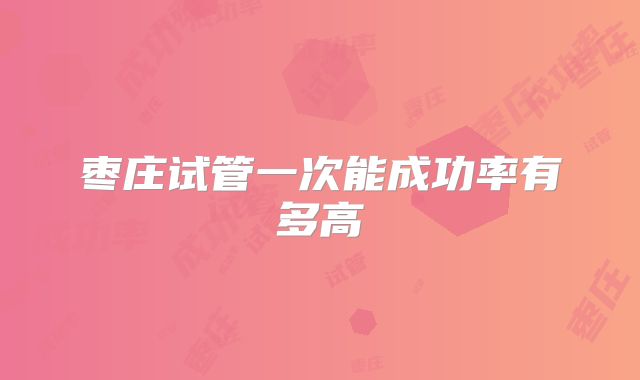 枣庄试管一次能成功率有多高