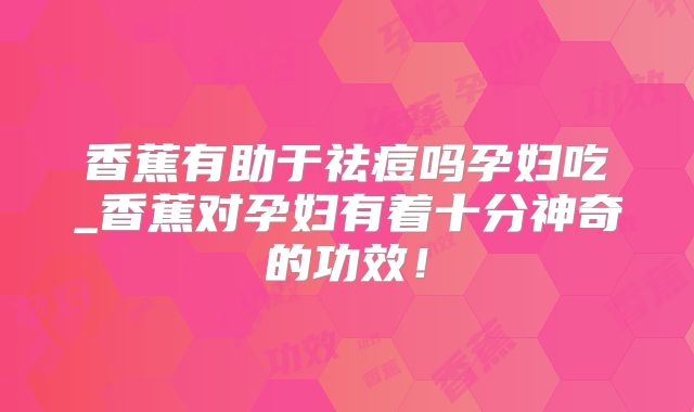 香蕉有助于祛痘吗孕妇吃_香蕉对孕妇有着十分神奇的功效！