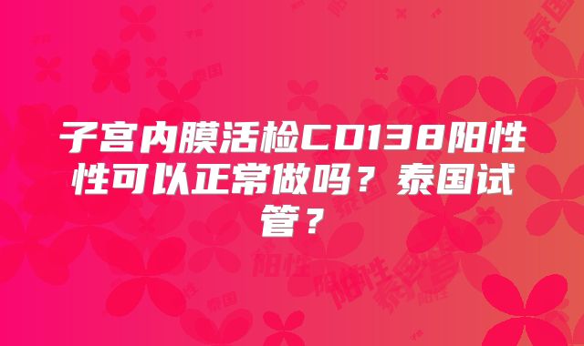 子宫内膜活检CD138阳性性可以正常做吗？泰国试管？