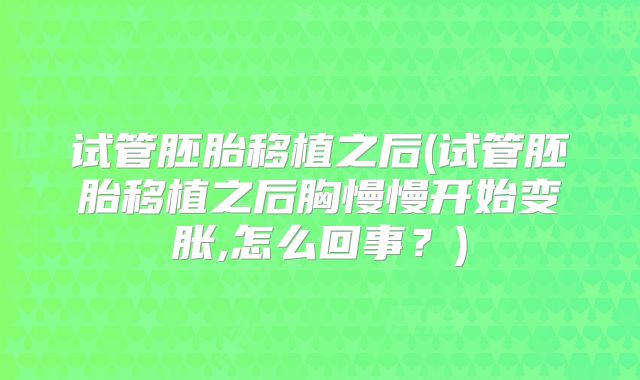 试管胚胎移植之后(试管胚胎移植之后胸慢慢开始变胀,怎么回事？)