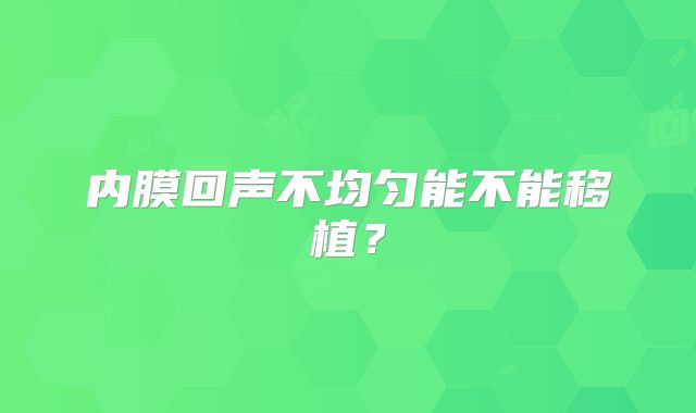 内膜回声不均匀能不能移植？