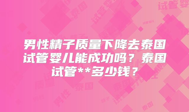 男性精子质量下降去泰国试管婴儿能成功吗？泰国试管**多少钱？