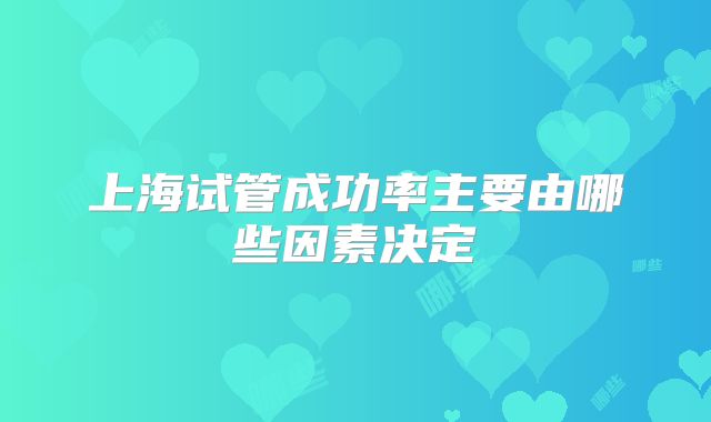 上海试管成功率主要由哪些因素决定
