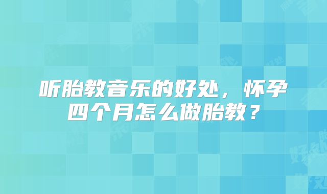 听胎教音乐的好处，怀孕四个月怎么做胎教？