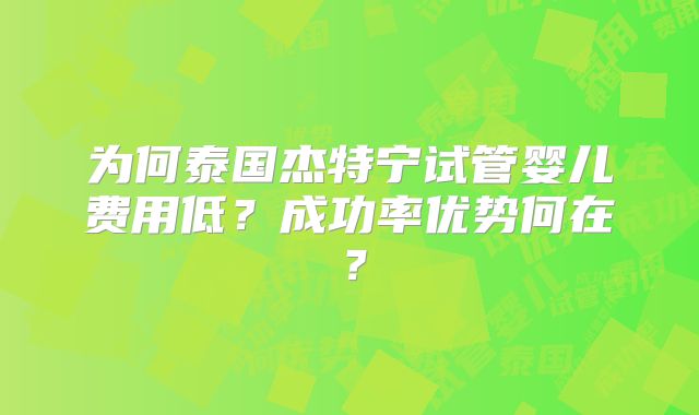 为何泰国杰特宁试管婴儿费用低？成功率优势何在？