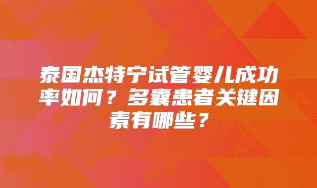 泰国杰特宁试管婴儿成功率如何？多囊患者关键因素有哪些？