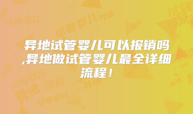 异地试管婴儿可以报销吗,异地做试管婴儿最全详细流程!