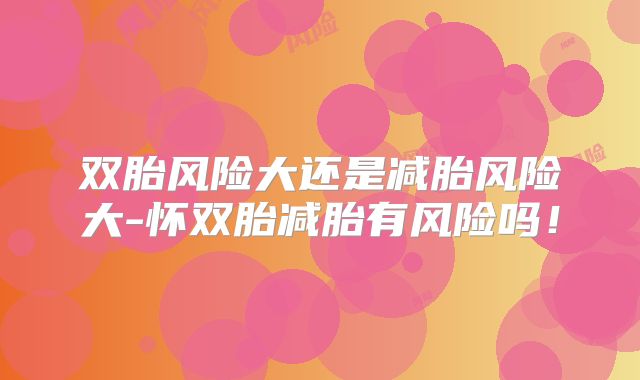 双胎风险大还是减胎风险大-怀双胎减胎有风险吗!