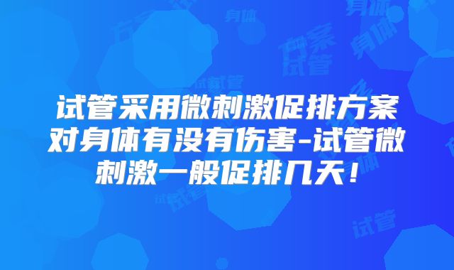 试管采用微刺激促排方案对身体有没有伤害-试管微刺激一般促排几天！