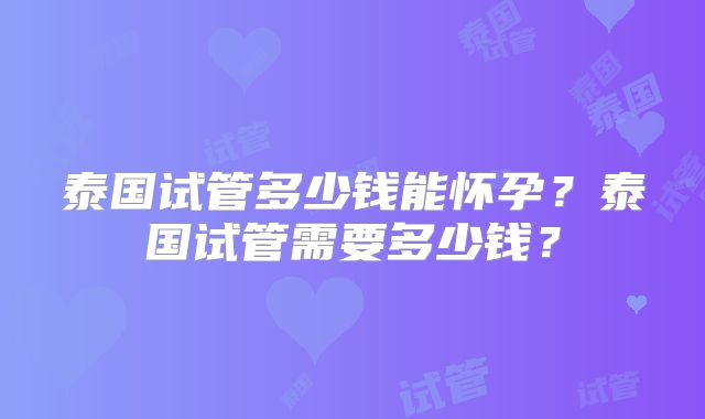 泰国试管多少钱能怀孕？泰国试管需要多少钱？