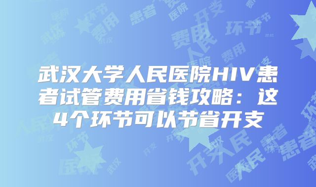 武汉大学人民医院HIV患者试管费用省钱攻略：这4个环节可以节省开支