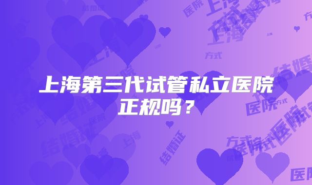 上海第三代试管私立医院正规吗？