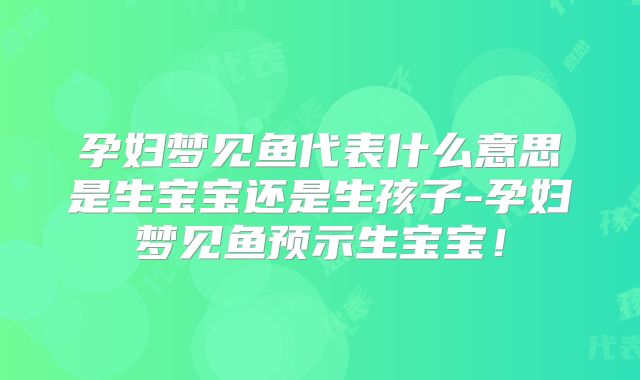 孕妇梦见鱼代表什么意思是生宝宝还是生孩子-孕妇梦见鱼预示生宝宝！