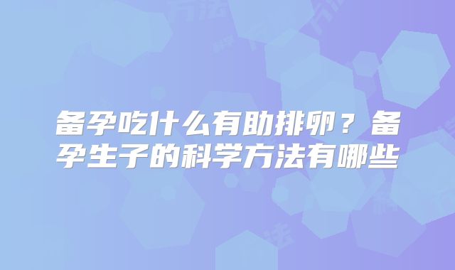 备孕吃什么有助排卵？备孕生子的科学方法有哪些