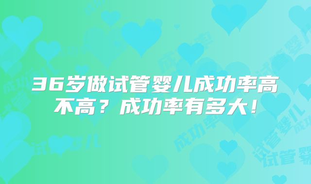 36岁做试管婴儿成功率高不高?成功率有多大!
