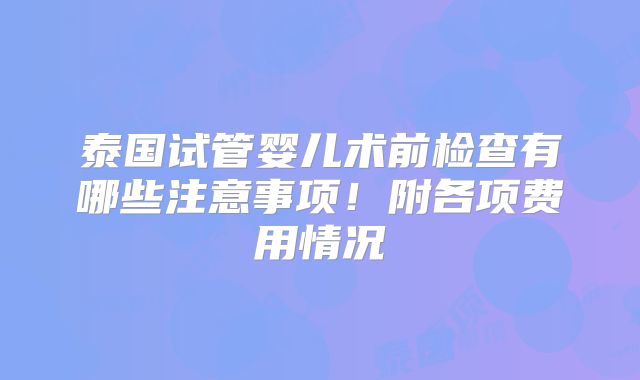 泰国试管婴儿术前检查有哪些注意事项!附各项费用情况