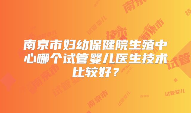 南京市妇幼保健院生殖中心哪个试管婴儿医生技术比较好?