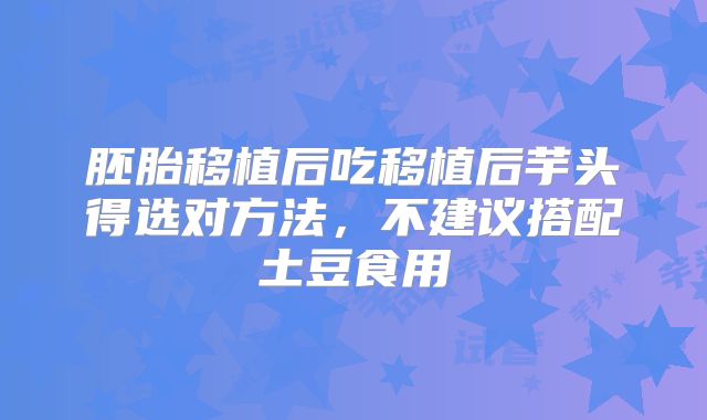 胚胎移植后吃移植后芋头得选对方法,不建议搭配土豆食用