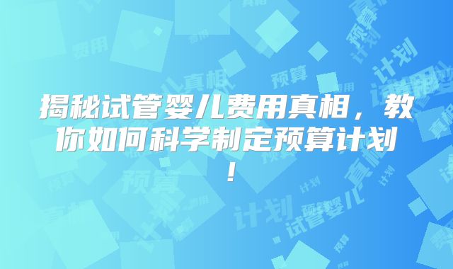 揭秘试管婴儿费用真相，教你如何科学制定预算计划！