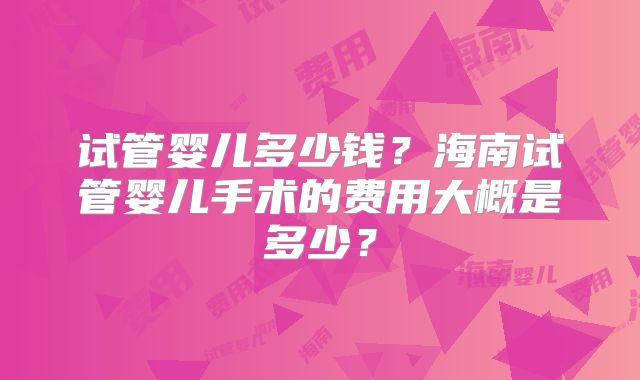 试管婴儿多少钱?海南试管婴儿手术的费用大概是多少?