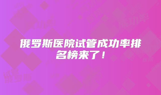俄罗斯医院试管成功率排名榜来了!