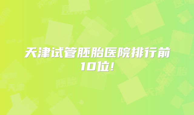 天津试管胚胎医院排行前10位!
