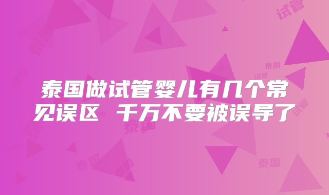 泰国做试管婴儿有几个常见误区 千万不要被误导了