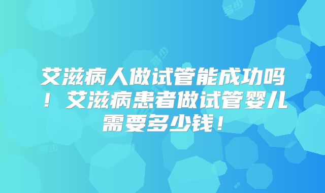 艾滋病人做试管能成功吗!艾滋病患者做试管婴儿需要多少钱!