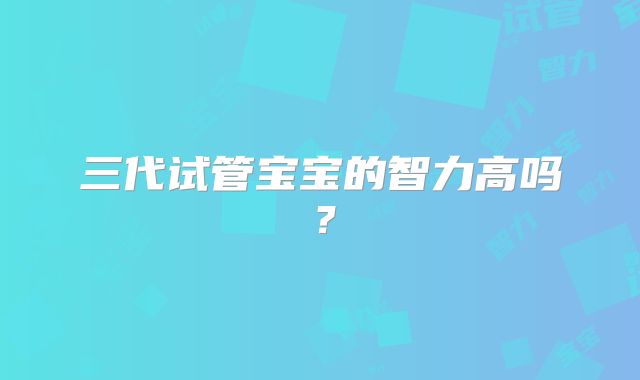 三代试管宝宝的智力高吗?
