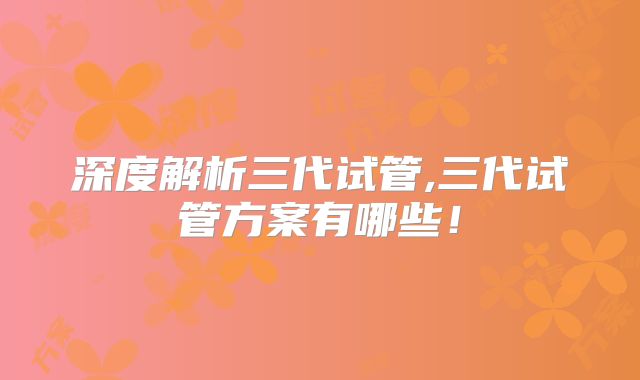 深度解析三代试管,三代试管方案有哪些！